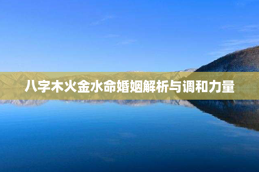 八字木火金水命婚姻解析与调和力量第1张-八字查询