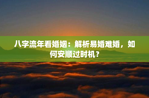 八字流年看婚姻：解析易婚难婚，如何安顺过时机？第1张-八字查询