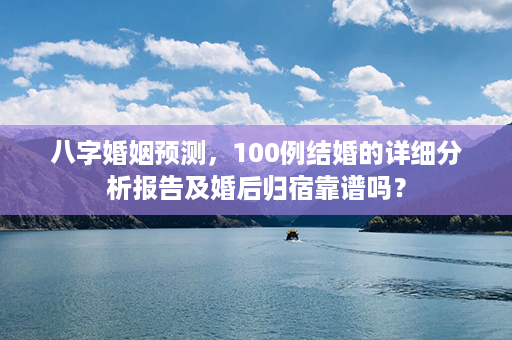 八字婚姻预测，100例结婚的详细分析报告及婚后归宿靠谱吗？第1张-八字查询