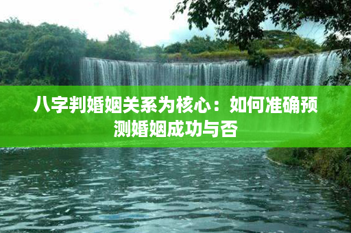 八字判婚姻关系为核心：如何准确预测婚姻成功与否第1张-八字查询