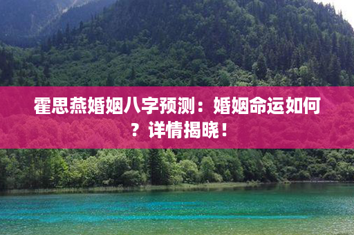 霍思燕婚姻八字预测：婚姻命运如何？详情揭晓！第1张-八字查询