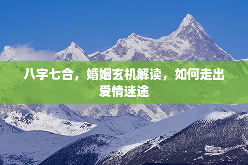 八字七合，婚姻玄机解读，如何走出爱情迷途第1张-八字查询