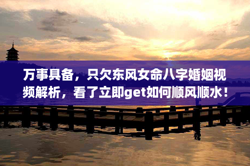 万事具备，只欠东风女命八字婚姻视频解析，看了立即get如何顺风顺水！第1张-八字查询