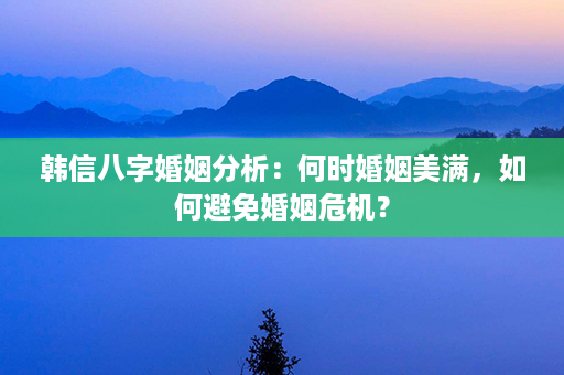 韩信八字婚姻分析：何时婚姻美满，如何避免婚姻危机？第1张-八字查询