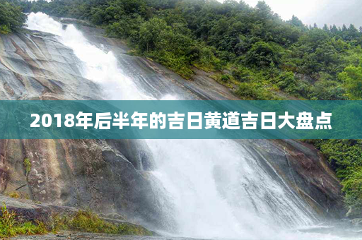 2018年后半年的吉日黄道吉日大盘点第1张-八字查询