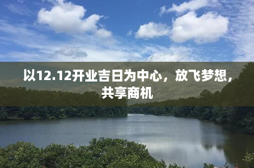 以12.12开业吉日为中心，放飞梦想，共享商机第1张-八字查询