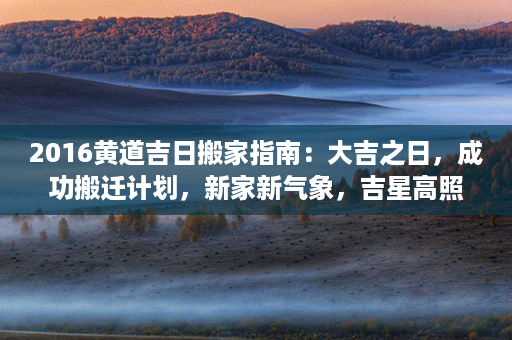 2016黄道吉日搬家指南：大吉之日，成功搬迁计划，新家新气象，吉星高照首选日期第1张-八字查询