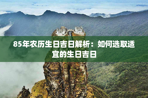 85年农历生日吉日解析：如何选取适宜的生日吉日第1张-八字查询