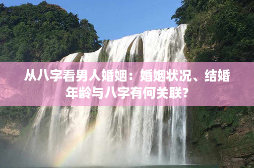 从八字看男人婚姻：婚姻状况、结婚年龄与八字有何关联？第1张-八字查询