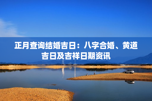 正月查询结婚吉日：八字合婚、黄道吉日及吉祥日期资讯第1张-八字查询