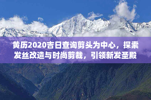 黄历2020吉日查询剪头为中心，探索发丝改造与时尚剪裁，引领新发圣殿第1张-八字查询