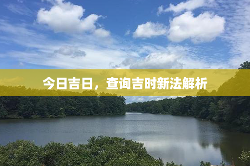 今日吉日，查询吉时新法解析第1张-八字查询