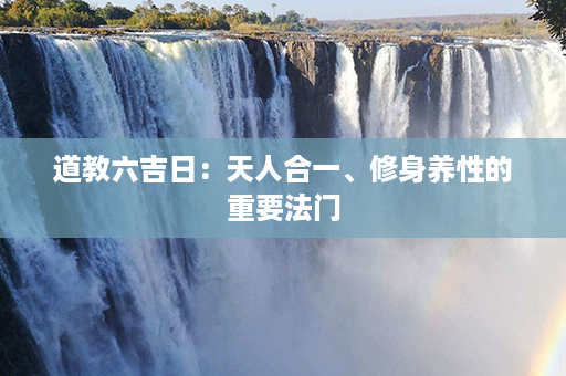 道教六吉日：天人合一、修身养性的重要法门第1张-八字查询