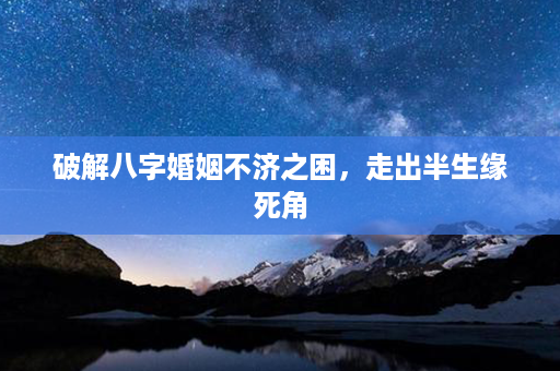 破解八字婚姻不济之困，走出半生缘死角第1张-八字查询