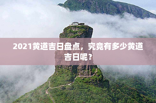 2021黄道吉日盘点，究竟有多少黄道吉日呢？第1张-八字查询