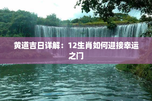 黄道吉日详解：12生肖如何迎接幸运之门第1张-八字查询