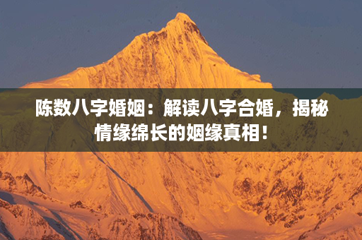 陈数八字婚姻：解读八字合婚，揭秘情缘绵长的姻缘真相！第1张-八字查询