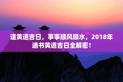 逢黄道吉日，事事顺风顺水，2018年通书黄道吉日全解密！第1张-八字查询