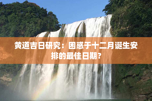 黄道吉日研究：困惑于十二月诞生安排的最佳日期？第1张-八字查询