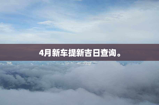 4月新车提新吉日查询。第1张-八字查询