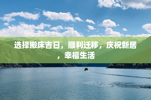 选择搬床吉日，顺利迁移，庆祝新居，幸福生活第1张-八字查询