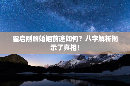 霍启刚的婚姻前途如何？八字解析揭示了真相！第1张-八字查询