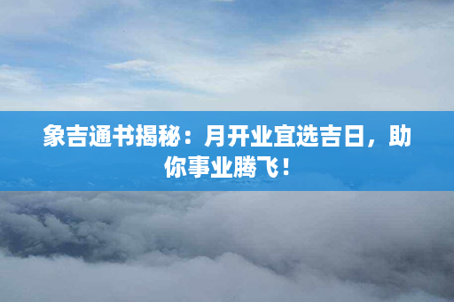 象吉通书揭秘：月开业宜选吉日，助你事业腾飞！第1张-八字查询