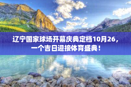 辽宁国家球场开幕庆典定档10月26，一个吉日迎接体育盛典！第1张-八字查询