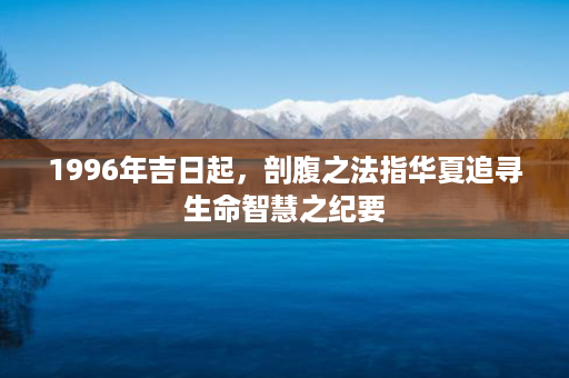 1996年吉日起，剖腹之法指华夏追寻生命智慧之纪要第1张-八字查询