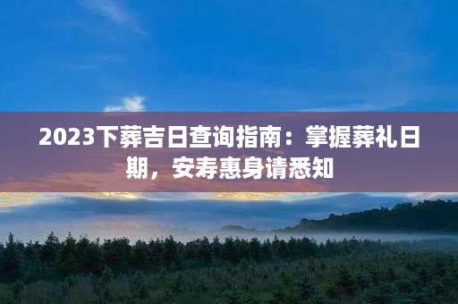 2023下葬吉日查询指南：掌握葬礼日期，安寿惠身请悉知第1张-八字查询