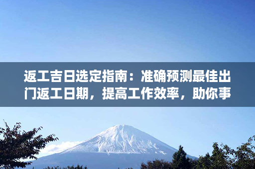 返工吉日选定指南：准确预测最佳出门返工日期，提高工作效率，助你事业腾飞！第1张-八字查询