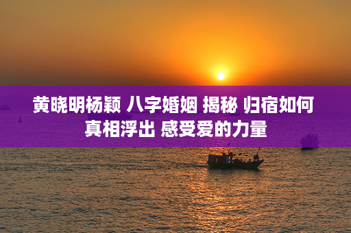 黄晓明杨颖 八字婚姻 揭秘 归宿如何 真相浮出 感受爱的力量第1张-八字查询