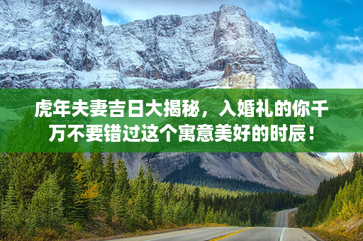 虎年夫妻吉日大揭秘，入婚礼的你千万不要错过这个寓意美好的时辰！第1张-八字查询