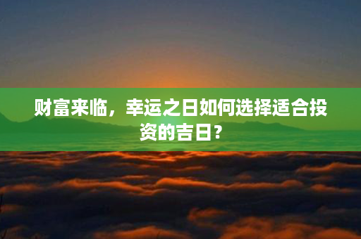 财富来临，幸运之日如何选择适合投资的吉日？第1张-八字查询