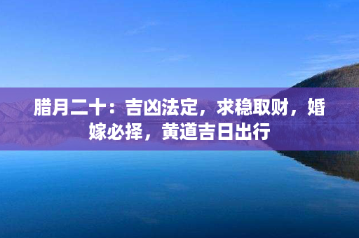 腊月二十：吉凶法定，求稳取财，婚嫁必择，黄道吉日出行第1张-八字查询