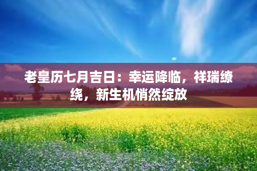 老皇历七月吉日：幸运降临，祥瑞缭绕，新生机悄然绽放第1张-八字查询