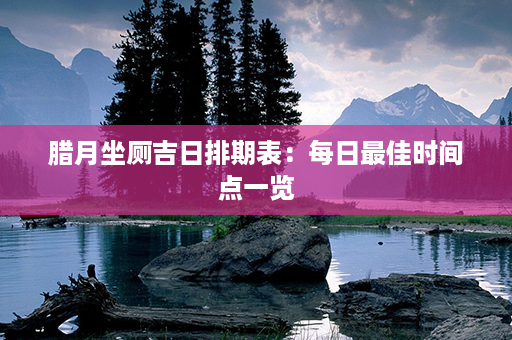 腊月坐厕吉日排期表：每日最佳时间点一览第1张-八字查询