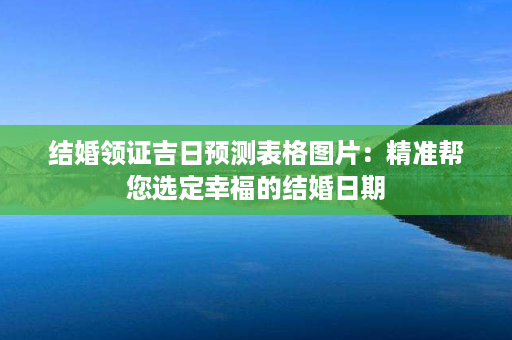 结婚领证吉日预测表格图片：精准帮您选定幸福的结婚日期第1张-八字查询