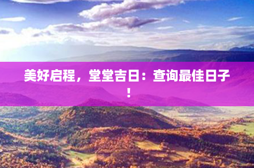 美好启程，堂堂吉日：查询最佳日子！第1张-八字查询