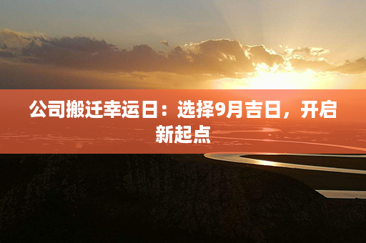 公司搬迁幸运日：选择9月吉日，开启新起点第1张-八字查询