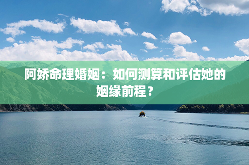 阿娇命理婚姻：如何测算和评估她的姻缘前程？第1张-八字查询