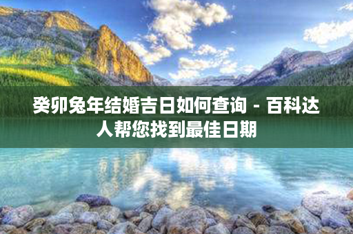 癸卯兔年结婚吉日如何查询 - 百科达人帮您找到最佳日期第1张-八字查询