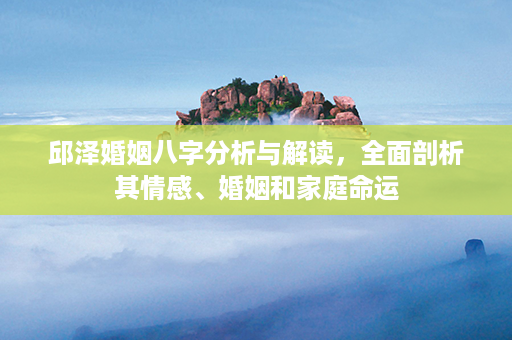 邱泽婚姻八字分析与解读，全面剖析其情感、婚姻和家庭命运第1张-八字查询