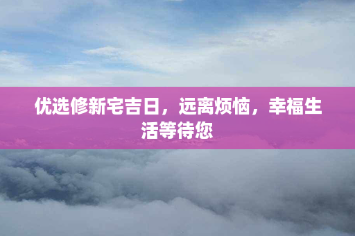 优选修新宅吉日，远离烦恼，幸福生活等待您第1张-八字查询