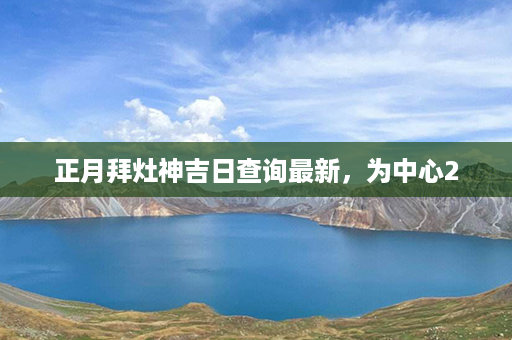 正月拜灶神吉日查询最新，为中心2第1张-八字查询