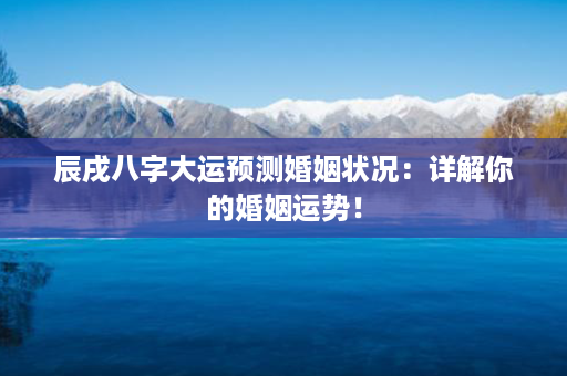 辰戌八字大运预测婚姻状况：详解你的婚姻运势！第1张-八字查询