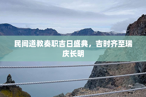 民间道教奏职吉日盛典，吉时齐至瑞庆长明第1张-八字查询