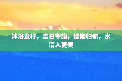 沐浴贵行，吉日擎旗，佳期归你，水清人更美第1张-八字查询