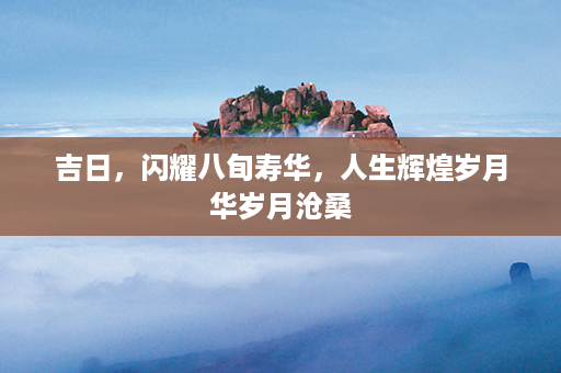 吉日，闪耀八旬寿华，人生辉煌岁月华岁月沧桑第1张-八字查询