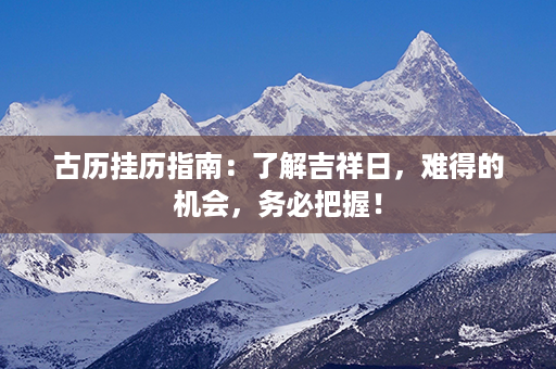 古历挂历指南：了解吉祥日，难得的机会，务必把握！第1张-八字查询